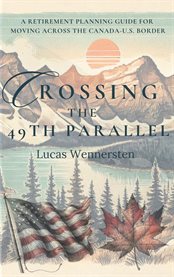 Crossing the 49th Parallel : A Retirement Planning Guide For Moving Across The Canada-u.s. Border cover image