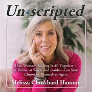 Unscripted : How Women Holding It All Together At Home, At Work, And Inside Can Start Choosing Themselves Again cover image