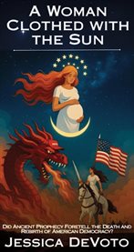 A Woman Clothed With the Sun : Did Ancient Prophecy Foretell The Death And Rebirth Of American Democracy? cover image
