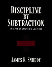 Discipline by Subtraction : The Art Of Strategic Laziness cover image