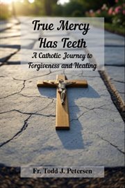 True Mercy Has Teeth : A Catholic Journey To Forgiveness And Healing cover image