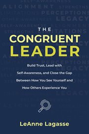 The Congruent Leader : Build Trust, Lead With Self-awareness, And Close The Gap Between How You See Yourself And How Others cover image