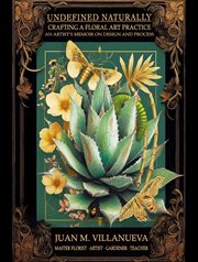 Undefined Naturally: Crafting a Floral Art Practice : An Artist's Memoir On Design And Process cover image