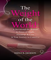 The Weight of the World : A Devotional For Women In Times Of Doubt, Hardship, & Loss In Your Journey To Conceive cover image