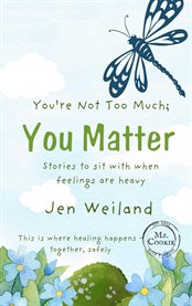 You're Not Too Much; You Matter : Stories To Sit With When Feelings Are Heavy cover image