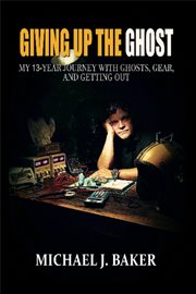 Giving up the Ghost : My 13-year Journey With Ghosts, Gear, And Getting Out cover image