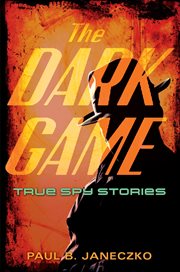 The dark game : true spy stories from invisible ink to CIA moles cover image