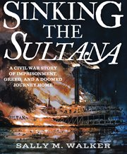 Sinking the Sultana : a Civil War story of imprisonment, greed, and a doomed journey home cover image