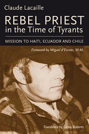 Rebel priest in the time of tyrants : mission to Haiti, Ecuador and Chile cover image