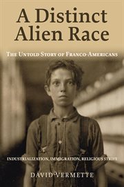 A distinct alien race : the untold story of Franco-Americans : industrialization, immigration, religious strife cover image
