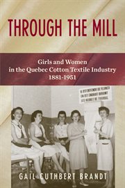Through the mill : girls and women in the Quebec cotton textile industry 1881-1951 cover image