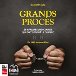 Grands procès : 38 affaires judiciaires qui ont secoué le Québec : de 1965 à aujourd'hui cover image