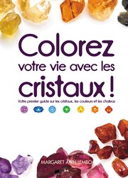 Colorez votre vie avec les cristaux! : votre premier guide sur les cristaux, les couleurs et les chakras cover image