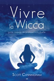 Vivre la wicca : guide avancé de pratique individuelle cover image
