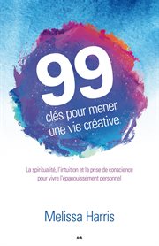 99 clés pour mener une vie créative : la spiritualité, l'intuition et la prise de conscience au service de l'épanouissement personnel cover image