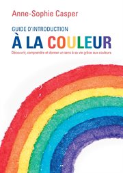 Guide d'introduction à la Couleur : Découvrir, Comprendre et Donner un Sens à Sa Vie Grâce Aux Couleurs cover image