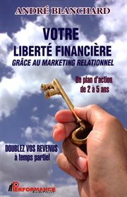 Votre liberté financière grâce au marketing relationnel : un plan d'action de 2 à 5 ans: multipliez vos revenus, à temps partiel! cover image
