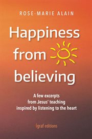 Happiness From Believing : A Few Excerpts From Jesus' Teaching Inspired By Listening To The Heart cover image