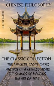 Chinese Philosophy. The Classic Collection : The Analects, Tao Te Ching, Musings of a Chinese Mystic, The Sayings of Mencius, The Art of War cover image