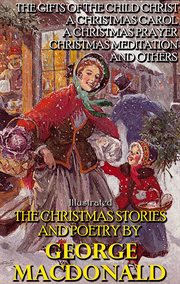 The Christmas Stories and Poetry by George MacDonald : The Gifts of the Child Christ, A Christmas Carol, A Christmas Prayer, Christmas Meditation and other cover image