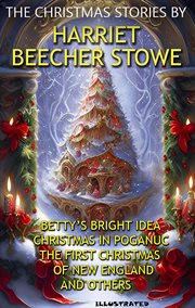 The Christmas Stories by Harriet Beecher Stowe : Betty's Bright Idea, Christmas in Poganuc, The First Christmas of New England and others cover image