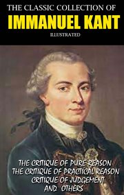 The Classic Collection of Immanuel Kant. Illustrated : The Critique Of Pure Reason, The Critique Of Practical Reason, Critique Of Judgement and others cover image