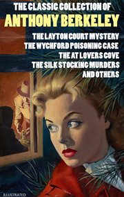 The Classic Collection of Anthony Berkeley : The Layton Court Mystery, The Wychford Poisoning Case, The at Lovers Cove, The Silk Stocking Murders cover image
