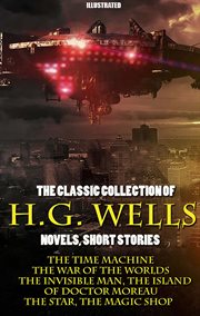 The Classic Collection of H.G. Wells. Novels and Stories : The Time Machine, The War of the Worlds, The Invisible Man, The Island of Doctor Moreau, The Star, T cover image