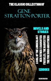 The Classic Collection of Gene Stratton-Porter. Novels and Stories. (12 Books) : A Girl of the Limberlost, Her Father's Daughter, Freckles, The Harvester, The Fire Bird and others cover image