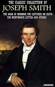 The Classic Collection of Joseph Smith : The Book of Mormon, The Lectures on Faith, The Wentworth Letter and others cover image