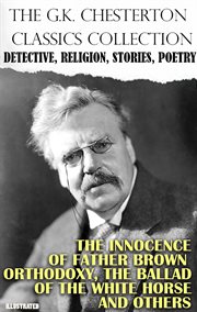 The G.k. Chesterton Classics Collection. Detective, Religion, Stories, Poetry : The Innocence of Father Brown, Orthodoxy, the Ballad of the White Horse and Others cover image