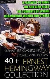 40+ Ernest Hemingway Collection. Signature Classics Novels, Stories and Poems : A Farewell to Arms, the Sun Also Rises, the Torrents of Spring, Men Without Women and Others cover image
