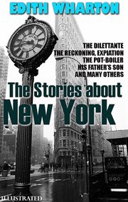 The Stories About New York : The Dilettante, the Reckoning, Expiation, the Pot-boiler, His Father's Son and Many Others cover image