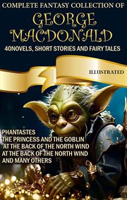The Complete Fantasy Collection of George Macdonald (40 Novels, Short Stories and Fairy Tales) : Phantastes, the Princess and the Goblin, at the Back of the North Wind, at the Back of the North Win cover image