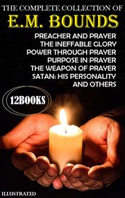 The Complete Collection of E. M. Bounds (12 Books) : Preacher and Prayer, the Ineffable Glory, Power Through Prayer, Purpose in Prayer, the Weapon of Pra cover image