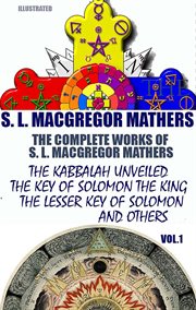 The Complete Works of S. L. Macgregor Mathers. Volume 1 : The Kabbalah Unveiled, the Key of Solomon the King, the Lesser Key of Solomon and Others cover image