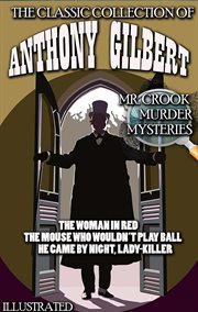 The Classic Collection of Anthony Gilbert. Mr. Crook Murder Mysteries : The Woman in Red, the Mouse Who Wouldn't Play Ball, He Came By Night, Lady-killer cover image