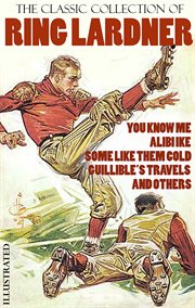 The Classic Collection of Ring Lardner : You Know Me, Alibi Ike, Some Like Them Cold, Guillible's Travels and Others cover image