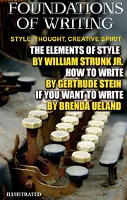 Foundations of Writing. Style, Thought, Creative Spirit : The Elements of Style By William Strunk Jr, How to Write By Gertrude Stein, If You Want to Write By cover image