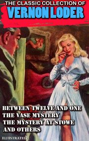 The Classic Collection of Vernon Loder : Between Twelve and One, the Vase Mystery, the Mystery at Stowe and Others cover image