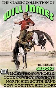The Classic Collection of Will James (6 Books) : Smoky The Cowhorse, Lone Cowboy, Cowboys North And South, Sand, Cow Country, And More cover image