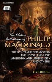 The Classic Collection of Philip MacDonald (Five Books) : The Rynox Murder Mystery, The Noose, The Rasp, Ambrotox and Limping Dick and Others cover image