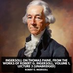 Ingersoll on Thomas Paine, From the Works of Robert G. Ingersoll, Volume 1, Lecture 3 cover image