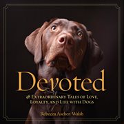 Devoted. 38 Extraordinary Tales of Love, Loyalty, and Life With Dogs cover image