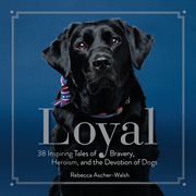 Loyal. 38 Inspiring Tales of Bravery, Heroism, and the Devotion of Dogs cover image