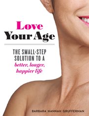Love your age : the small-step solution to a better, longer, happier life cover image