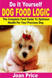 Do it yourself dog food logic. The Complete Food Guide To Optimum Health For Your Precious Dog cover image