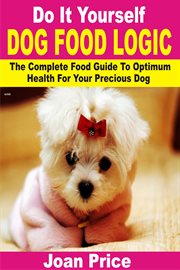 Do it yourself dog food logic. The Complete Food Guide To Optimum Health For Your Precious Dog cover image