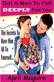 Get a man to fall deeply for you. The Secrets To Have Him All To Yourself cover image