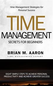 Time management secrets for beginners. Eight Simple Steps To Increase Personal Productivity And Achieve Greater Success cover image